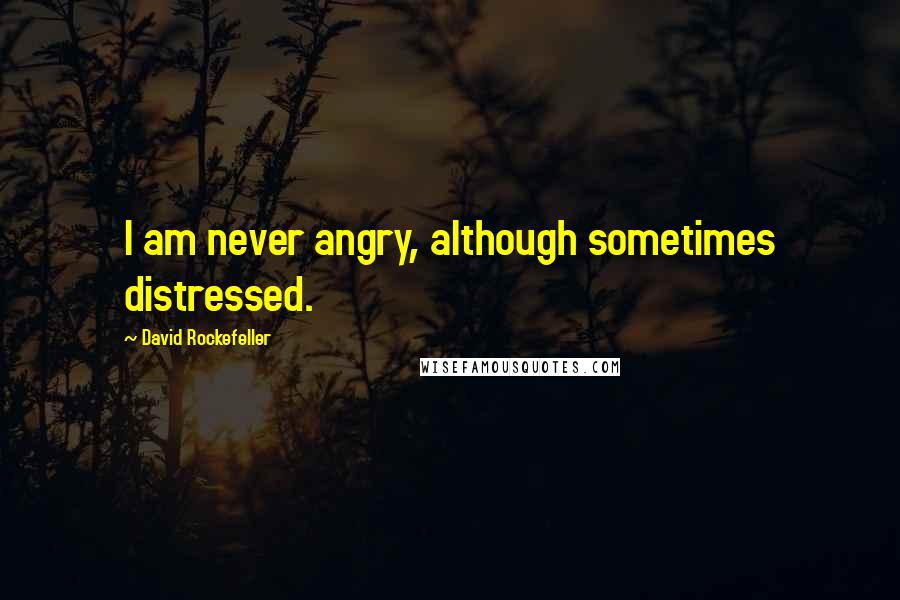 David Rockefeller Quotes: I am never angry, although sometimes distressed.