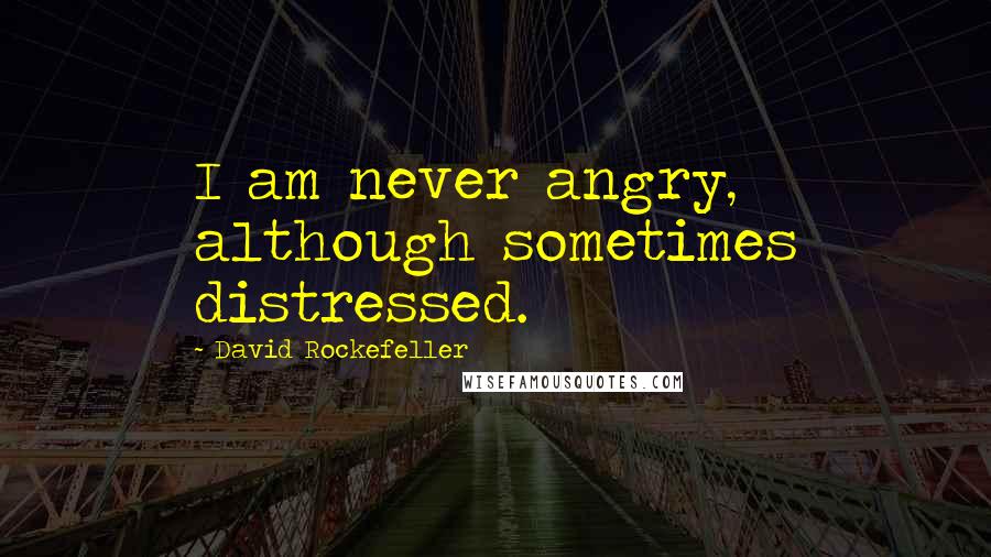 David Rockefeller Quotes: I am never angry, although sometimes distressed.