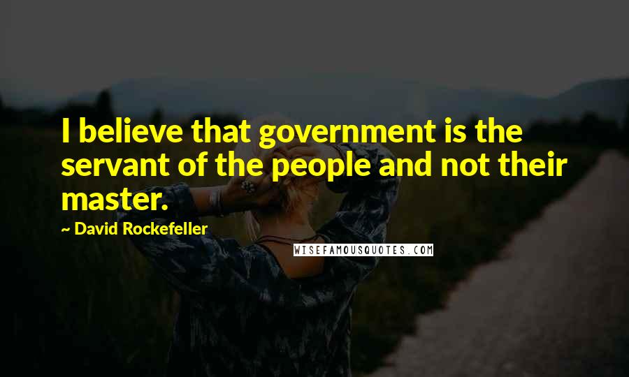 David Rockefeller Quotes: I believe that government is the servant of the people and not their master.