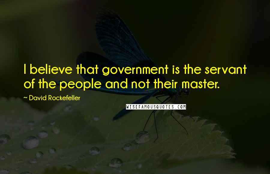 David Rockefeller Quotes: I believe that government is the servant of the people and not their master.