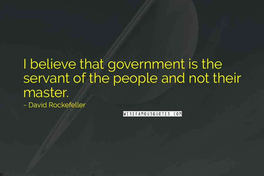 David Rockefeller Quotes: I believe that government is the servant of the people and not their master.