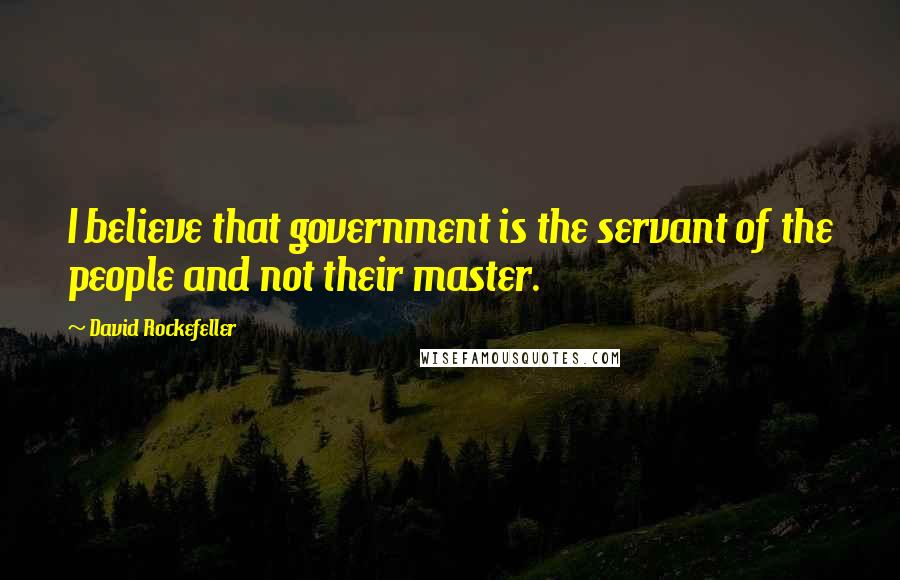 David Rockefeller Quotes: I believe that government is the servant of the people and not their master.