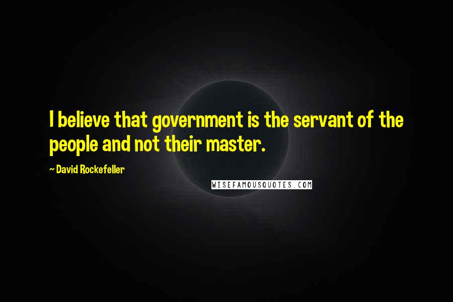 David Rockefeller Quotes: I believe that government is the servant of the people and not their master.