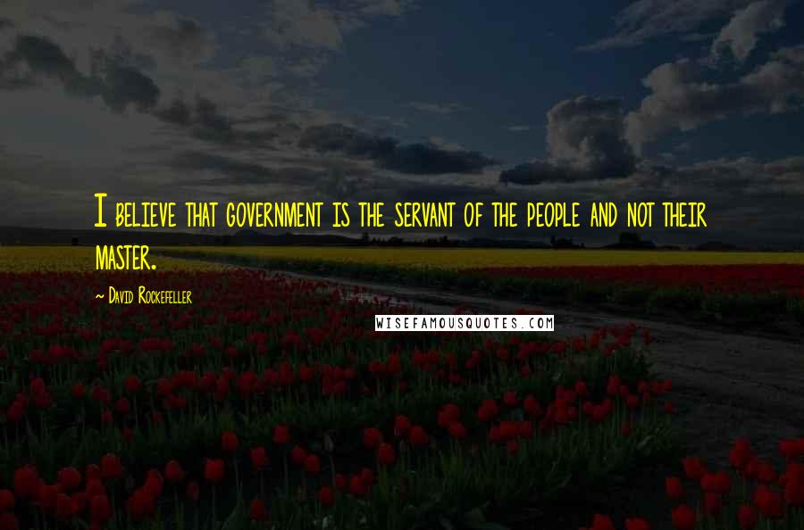 David Rockefeller Quotes: I believe that government is the servant of the people and not their master.