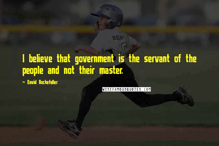 David Rockefeller Quotes: I believe that government is the servant of the people and not their master.