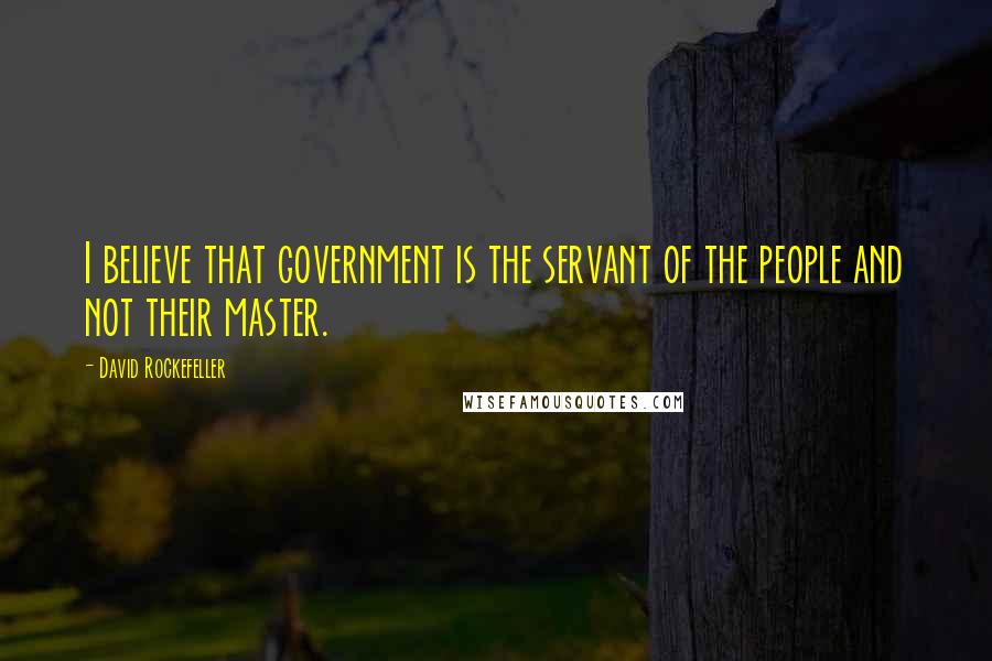 David Rockefeller Quotes: I believe that government is the servant of the people and not their master.