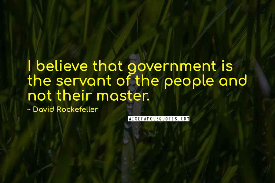 David Rockefeller Quotes: I believe that government is the servant of the people and not their master.