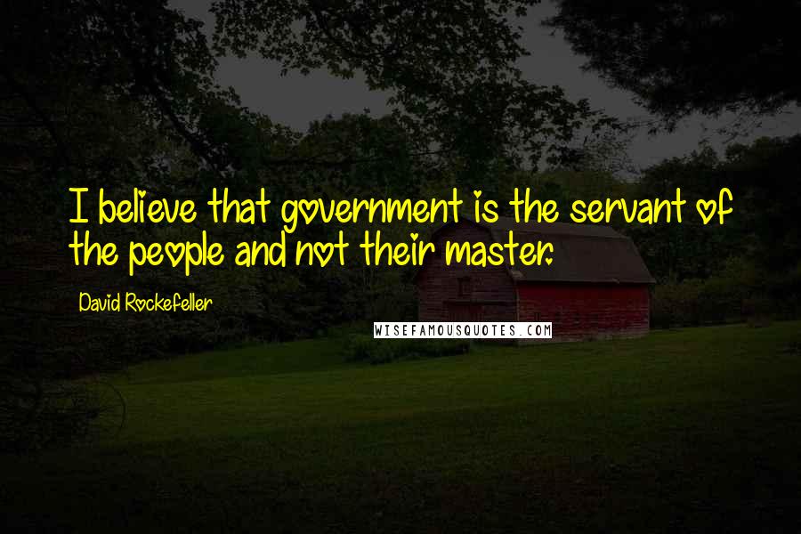 David Rockefeller Quotes: I believe that government is the servant of the people and not their master.