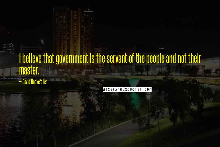 David Rockefeller Quotes: I believe that government is the servant of the people and not their master.