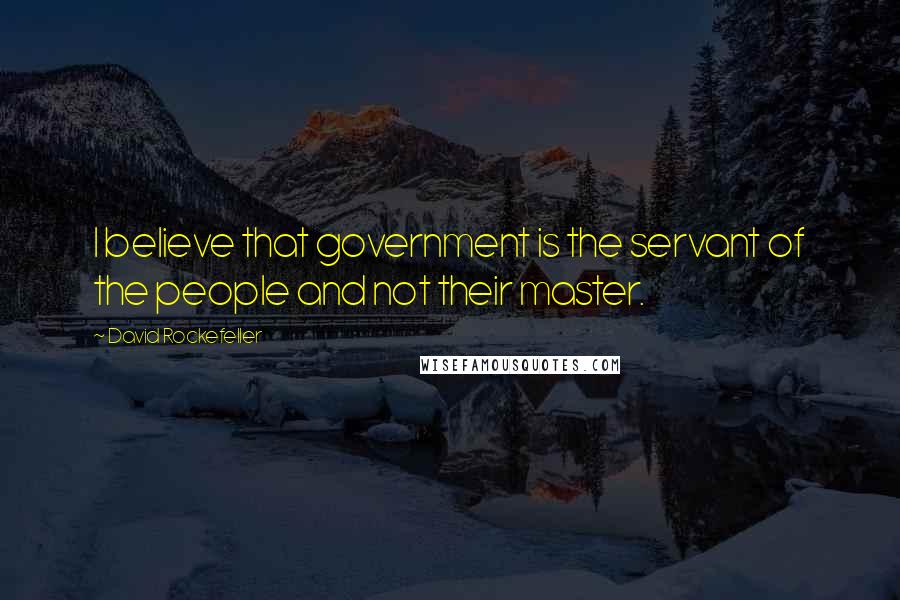 David Rockefeller Quotes: I believe that government is the servant of the people and not their master.