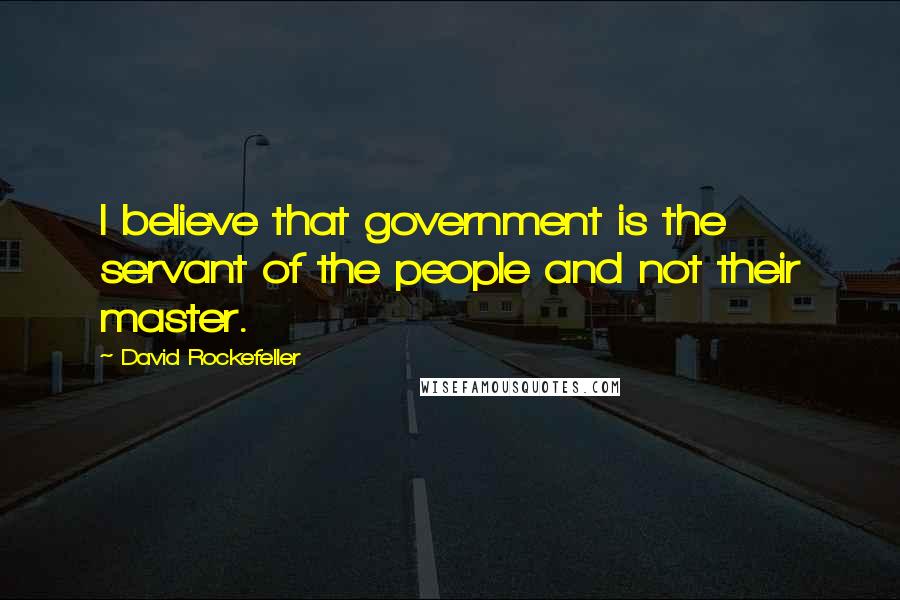 David Rockefeller Quotes: I believe that government is the servant of the people and not their master.