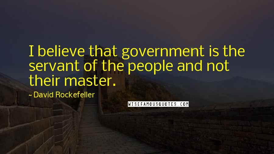 David Rockefeller Quotes: I believe that government is the servant of the people and not their master.