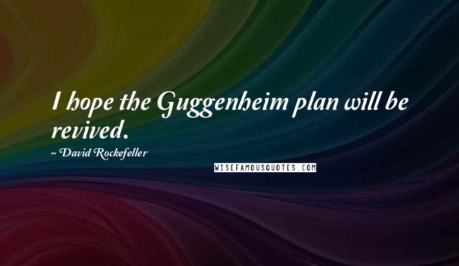 David Rockefeller Quotes: I hope the Guggenheim plan will be revived.