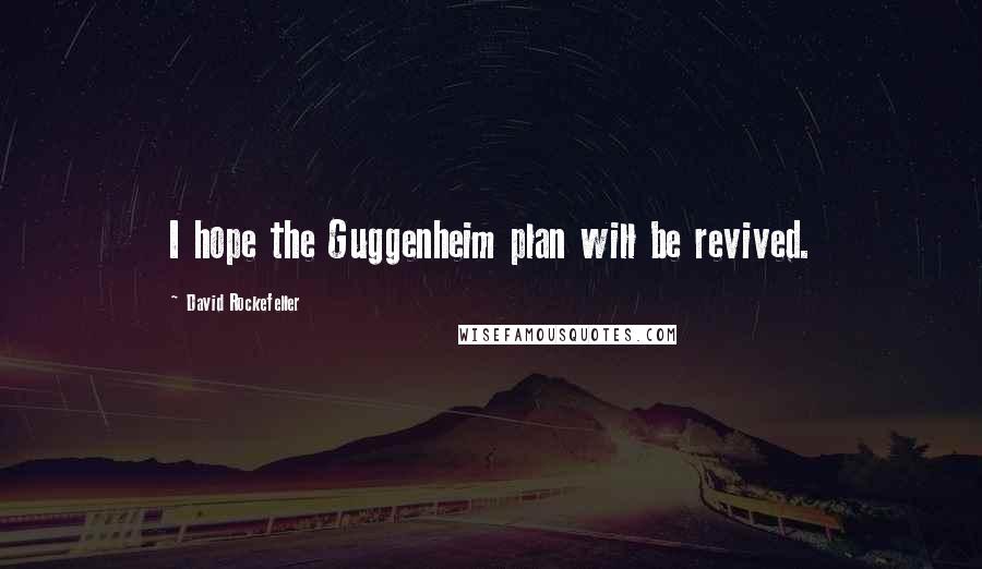 David Rockefeller Quotes: I hope the Guggenheim plan will be revived.