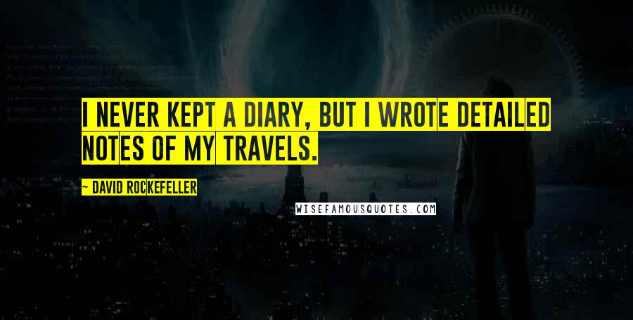 David Rockefeller Quotes: I never kept a diary, but I wrote detailed notes of my travels.