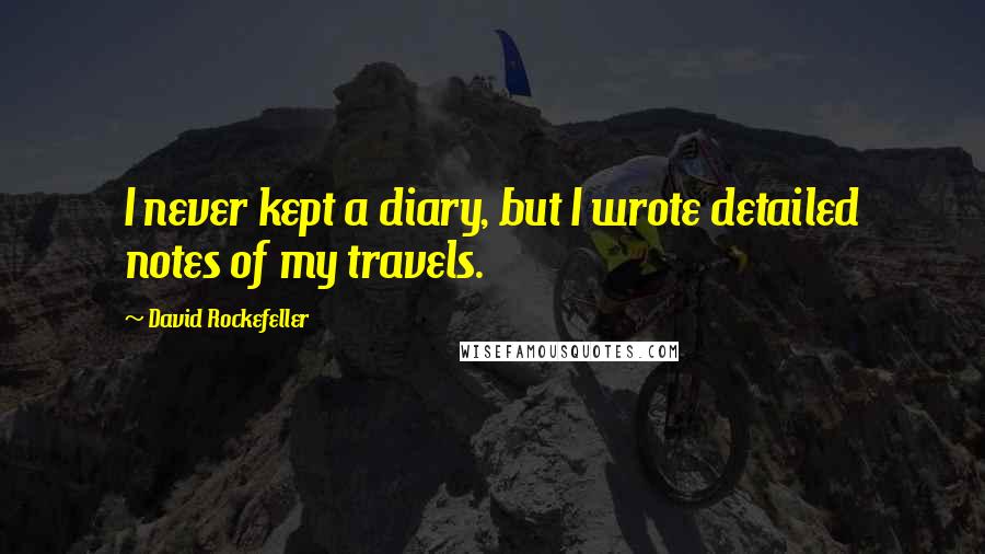 David Rockefeller Quotes: I never kept a diary, but I wrote detailed notes of my travels.