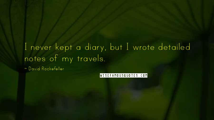 David Rockefeller Quotes: I never kept a diary, but I wrote detailed notes of my travels.