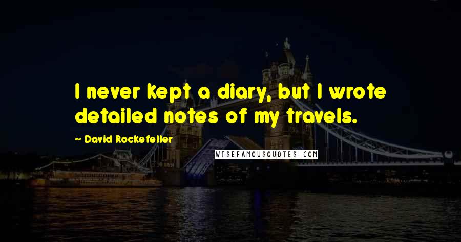 David Rockefeller Quotes: I never kept a diary, but I wrote detailed notes of my travels.