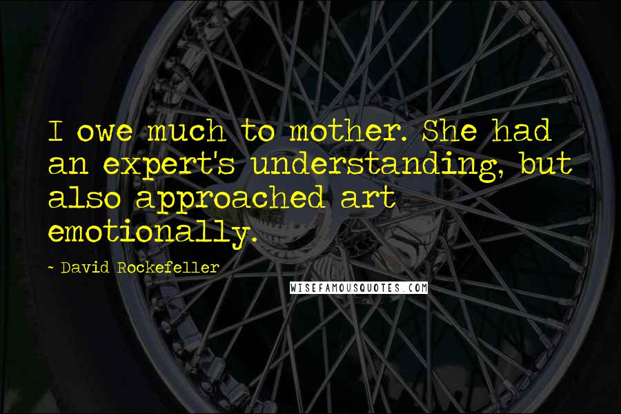 David Rockefeller Quotes: I owe much to mother. She had an expert's understanding, but also approached art emotionally.