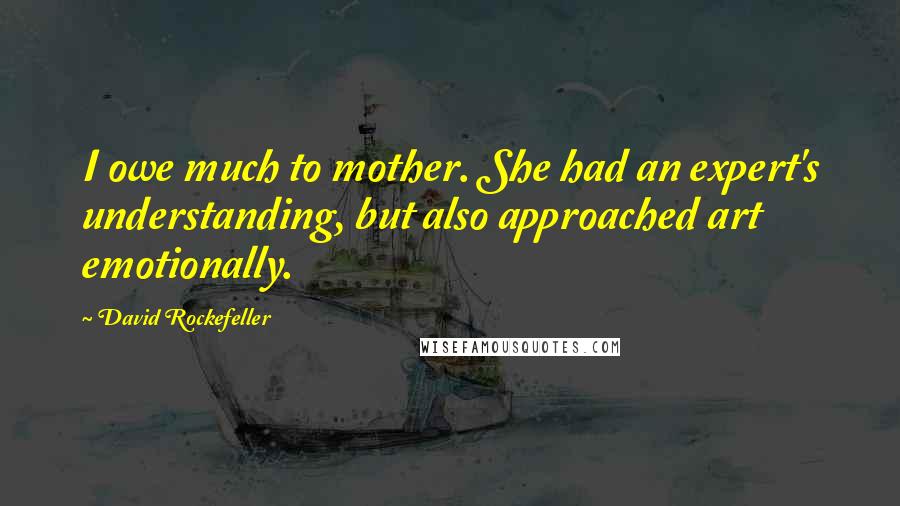 David Rockefeller Quotes: I owe much to mother. She had an expert's understanding, but also approached art emotionally.