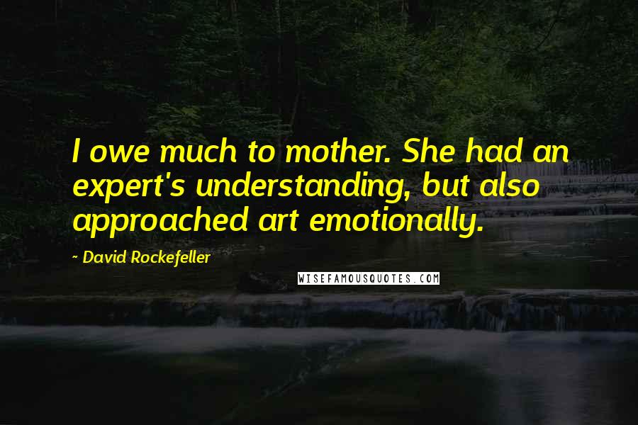 David Rockefeller Quotes: I owe much to mother. She had an expert's understanding, but also approached art emotionally.