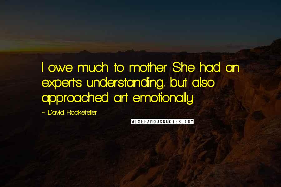 David Rockefeller Quotes: I owe much to mother. She had an expert's understanding, but also approached art emotionally.