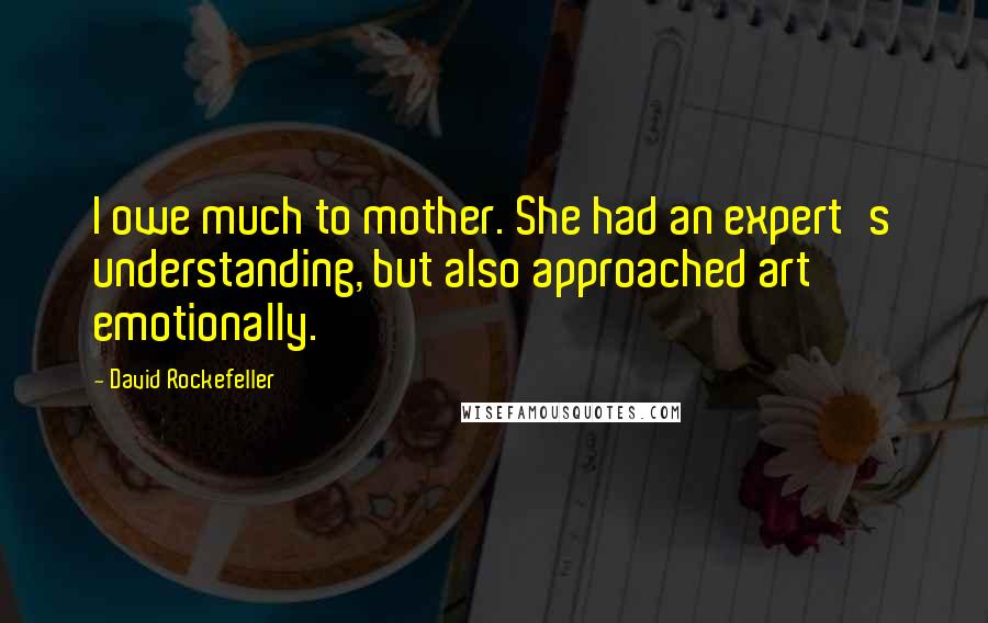 David Rockefeller Quotes: I owe much to mother. She had an expert's understanding, but also approached art emotionally.