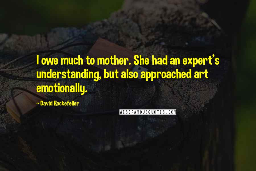 David Rockefeller Quotes: I owe much to mother. She had an expert's understanding, but also approached art emotionally.