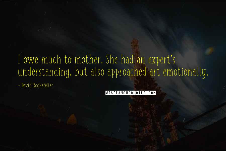 David Rockefeller Quotes: I owe much to mother. She had an expert's understanding, but also approached art emotionally.