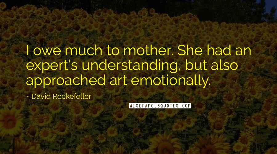 David Rockefeller Quotes: I owe much to mother. She had an expert's understanding, but also approached art emotionally.