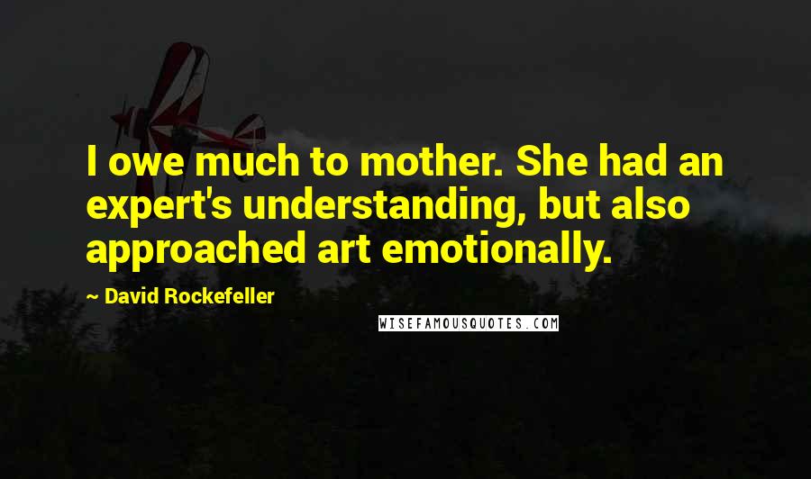 David Rockefeller Quotes: I owe much to mother. She had an expert's understanding, but also approached art emotionally.