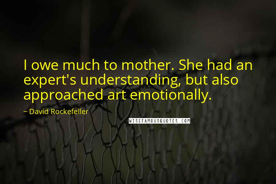 David Rockefeller Quotes: I owe much to mother. She had an expert's understanding, but also approached art emotionally.