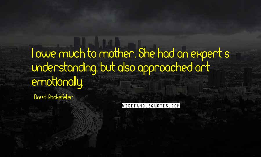 David Rockefeller Quotes: I owe much to mother. She had an expert's understanding, but also approached art emotionally.