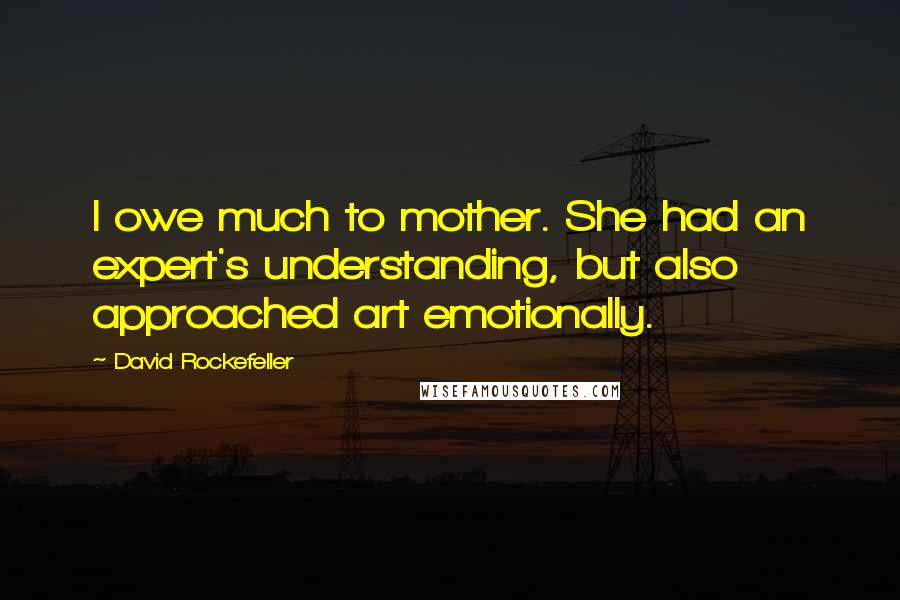 David Rockefeller Quotes: I owe much to mother. She had an expert's understanding, but also approached art emotionally.