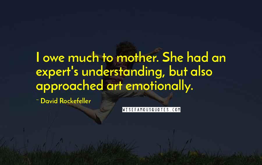 David Rockefeller Quotes: I owe much to mother. She had an expert's understanding, but also approached art emotionally.