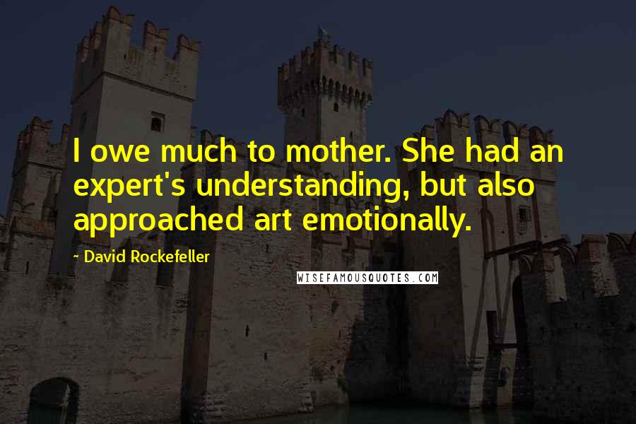 David Rockefeller Quotes: I owe much to mother. She had an expert's understanding, but also approached art emotionally.