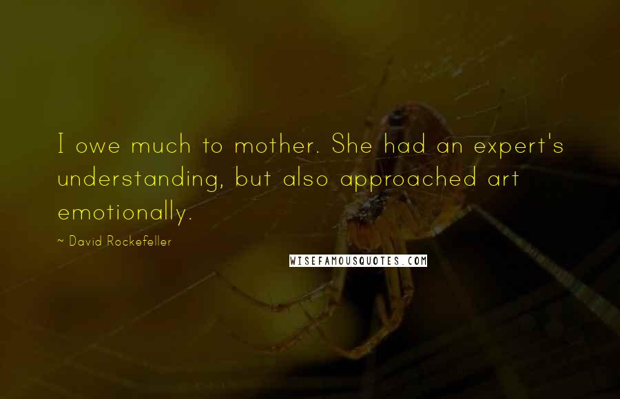 David Rockefeller Quotes: I owe much to mother. She had an expert's understanding, but also approached art emotionally.