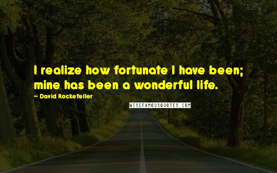 David Rockefeller Quotes: I realize how fortunate I have been; mine has been a wonderful life.