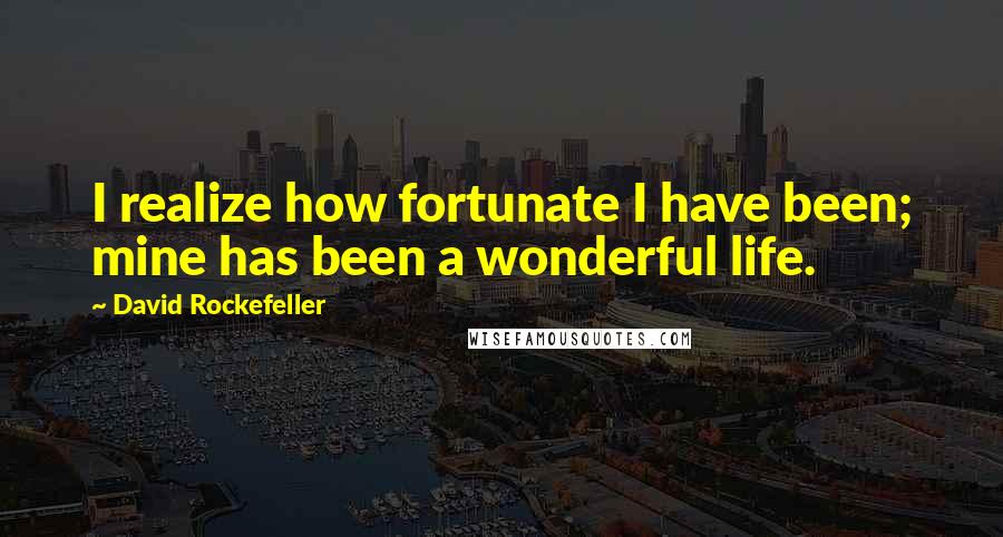 David Rockefeller Quotes: I realize how fortunate I have been; mine has been a wonderful life.