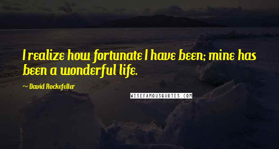 David Rockefeller Quotes: I realize how fortunate I have been; mine has been a wonderful life.