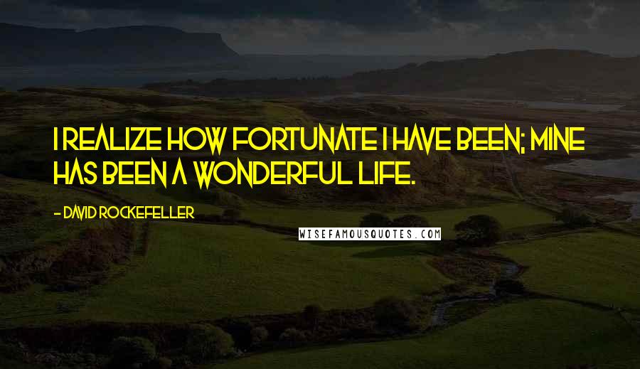 David Rockefeller Quotes: I realize how fortunate I have been; mine has been a wonderful life.