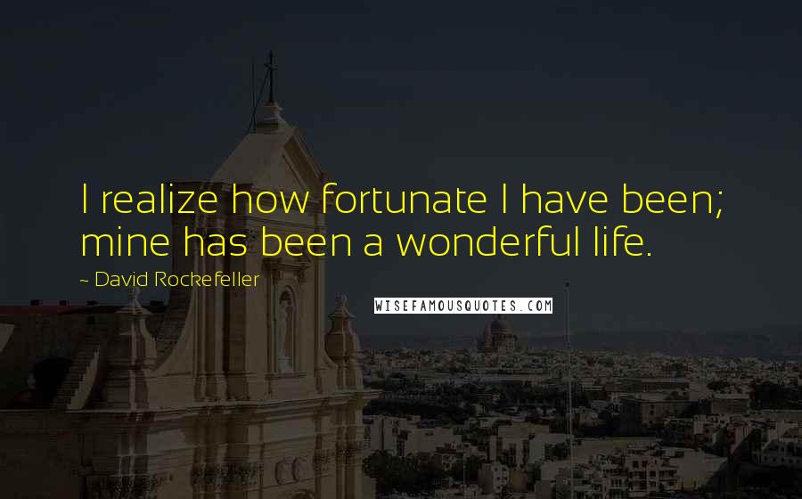 David Rockefeller Quotes: I realize how fortunate I have been; mine has been a wonderful life.