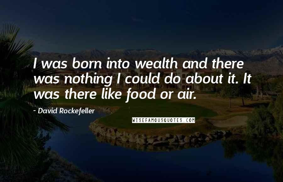 David Rockefeller Quotes: I was born into wealth and there was nothing I could do about it. It was there like food or air.