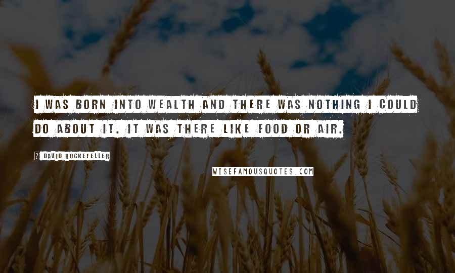 David Rockefeller Quotes: I was born into wealth and there was nothing I could do about it. It was there like food or air.