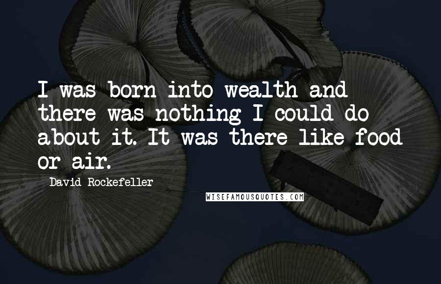 David Rockefeller Quotes: I was born into wealth and there was nothing I could do about it. It was there like food or air.