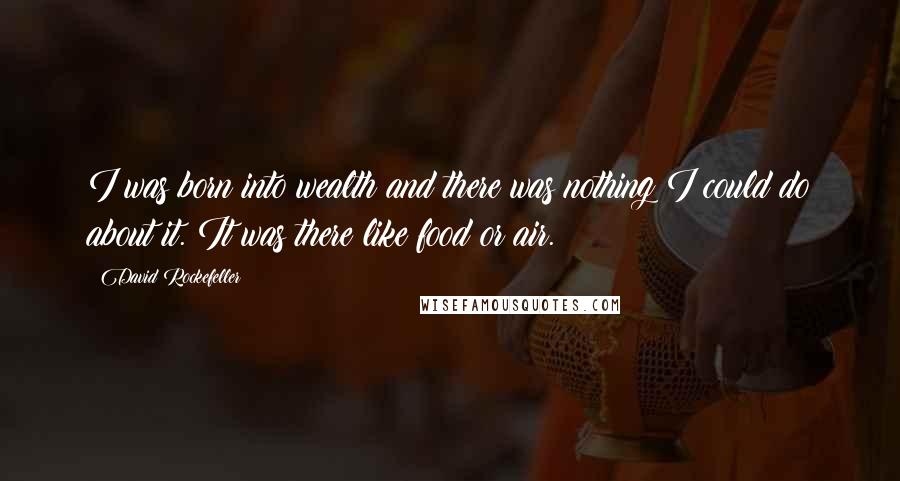 David Rockefeller Quotes: I was born into wealth and there was nothing I could do about it. It was there like food or air.