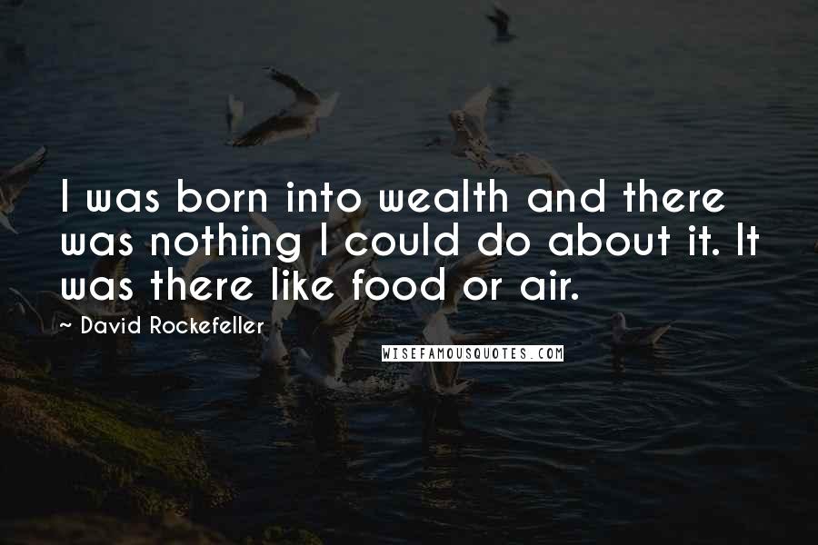 David Rockefeller Quotes: I was born into wealth and there was nothing I could do about it. It was there like food or air.