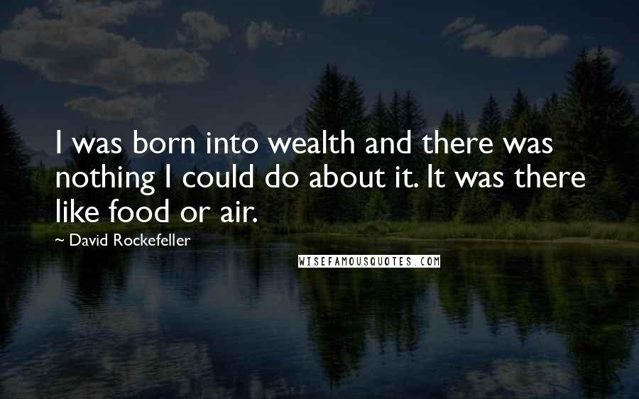 David Rockefeller Quotes: I was born into wealth and there was nothing I could do about it. It was there like food or air.