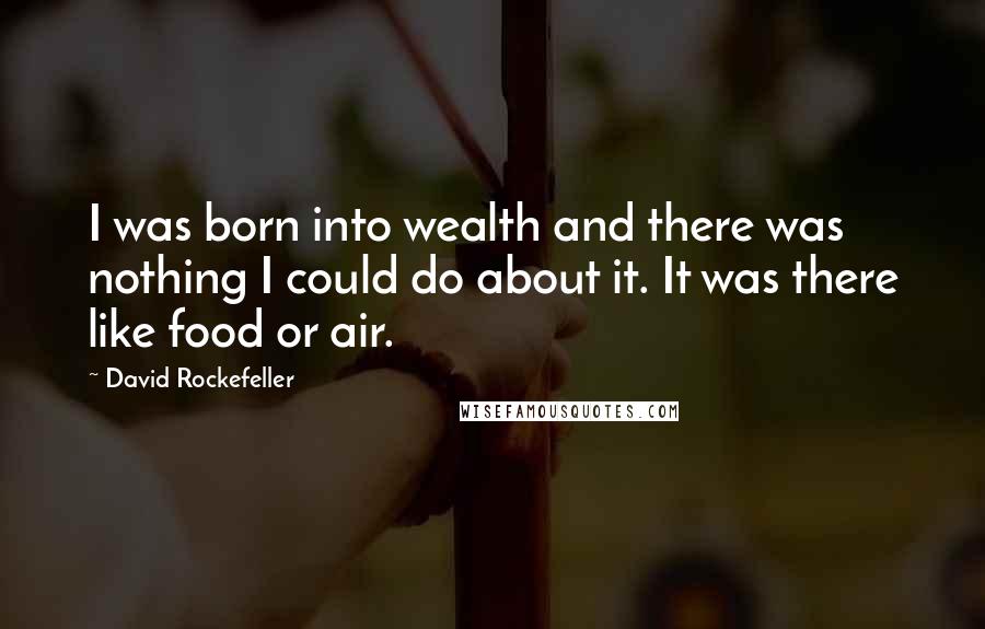 David Rockefeller Quotes: I was born into wealth and there was nothing I could do about it. It was there like food or air.