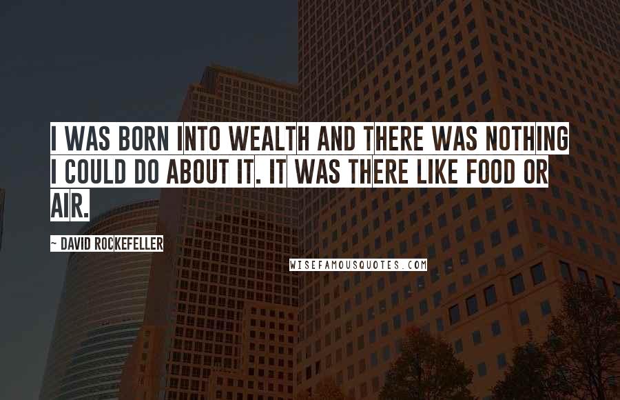 David Rockefeller Quotes: I was born into wealth and there was nothing I could do about it. It was there like food or air.